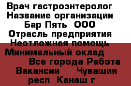 Врач-гастроэнтеролог › Название организации ­ Бар Пять, ООО › Отрасль предприятия ­ Неотложная помощь › Минимальный оклад ­ 150 000 - Все города Работа » Вакансии   . Чувашия респ.,Канаш г.